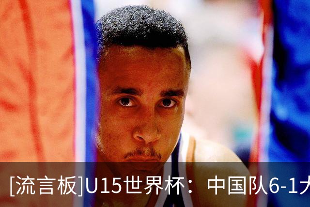 [流言板]U15世界杯：中国队6-1大胜吉尔吉斯斯坦，取得第二级别3连胜